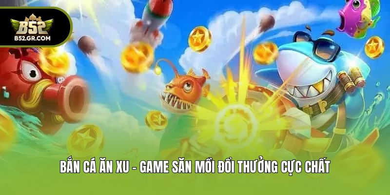 Bắn cá ăn xu - Game săn mồi đổi thưởng cực chất