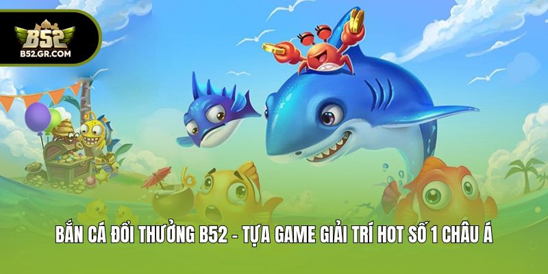 Bắn Cá Đổi Thưởng B52 - Tựa Game Giải Trí Hot Số 1 Châu Á