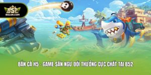 Bắn Cá H5 - Game Săn Ngư Đổi Thưởng Cực Chất Tại B52