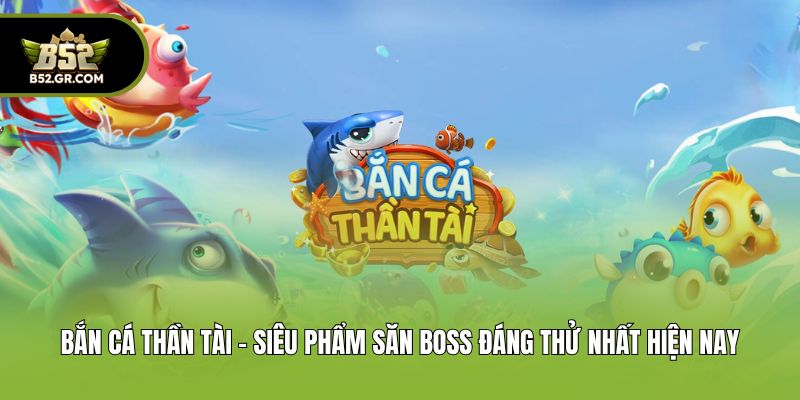 Bắn Cá Thần Tài - Siêu Phẩm Săn Boss Đáng Thử Nhất Hiện Nay