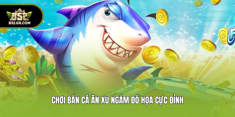 Chơi bắn cá ăn xu ngắm đồ họa cực đỉnh