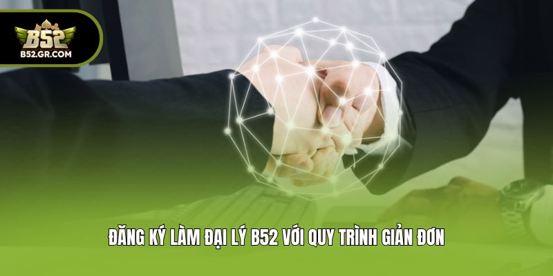 Đăng ký làm đại lý B52 với quy trình giản đơn
