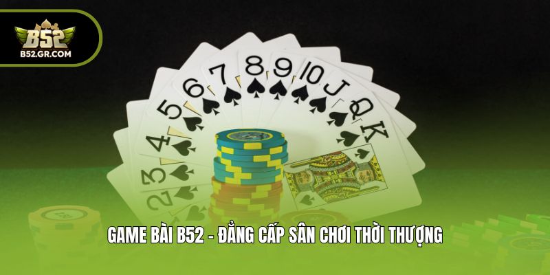 Game bài B52 - Đẳng cấp sân chơi thời thượng