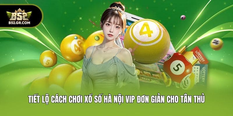 Tiết lộ cách chơi xổ số Hà Nội Vip đơn giản cho tân thủ