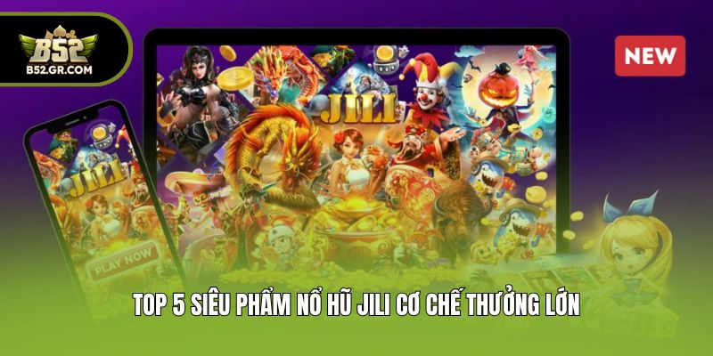 Top 5 siêu phẩm nổ hũ Jili cơ chế thưởng lớn
