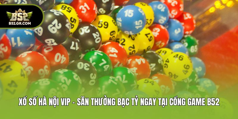 Xổ Số Hà Nội Vip - Săn Thưởng Bạc Tỷ Ngay Tại Cổng Game B52